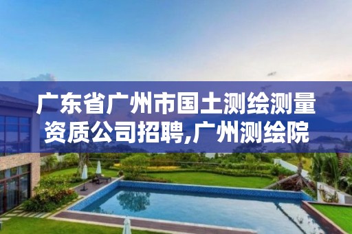 广东省广州市国土测绘测量资质公司招聘,广州测绘院招聘。