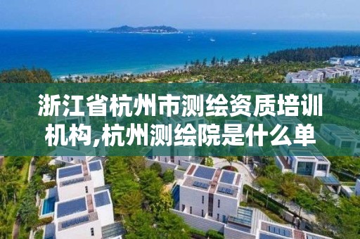 浙江省杭州市测绘资质培训机构,杭州测绘院是什么单位