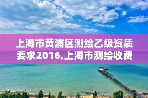 上海市黄浦区测绘乙级资质要求2016,上海市测绘收费标准。