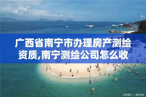 广西省南宁市办理房产测绘资质,南宁测绘公司怎么收费标准