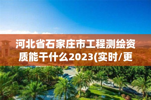 河北省石家庄市工程测绘资质能干什么2023(实时/更新中)