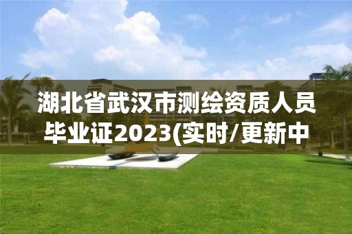 湖北省武汉市测绘资质人员毕业证2023(实时/更新中)