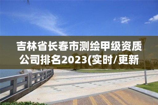 吉林省长春市测绘甲级资质公司排名2023(实时/更新中)