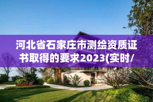 河北省石家庄市测绘资质证书取得的要求2023(实时/更新中)