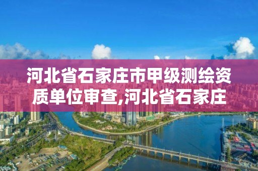 河北省石家庄市甲级测绘资质单位审查,河北省石家庄市甲级测绘资质单位审查名单