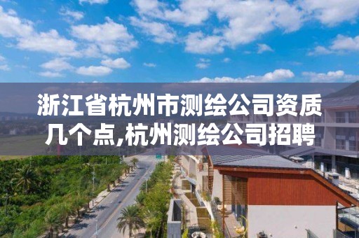 浙江省杭州市测绘公司资质几个点,杭州测绘公司招聘信息