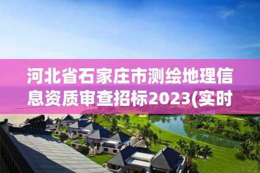 河北省石家庄市测绘地理信息资质审查招标2023(实时/更新中)