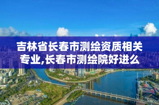 吉林省长春市测绘资质相关专业,长春市测绘院好进么