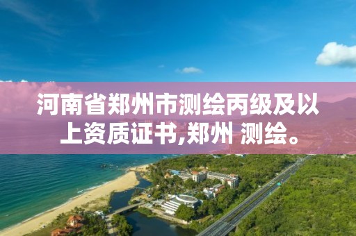 河南省郑州市测绘丙级及以上资质证书,郑州 测绘。