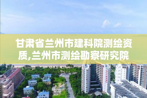 甘肃省兰州市建科院测绘资质,兰州市测绘勘察研究院