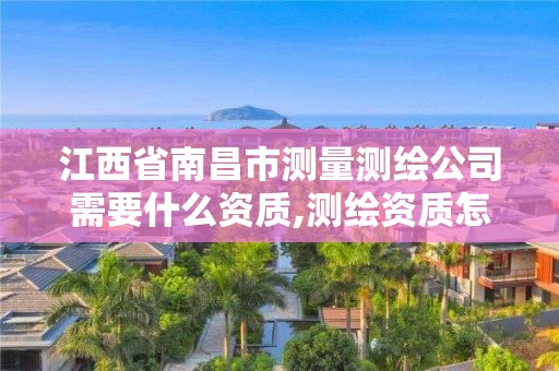 江西省南昌市测量测绘公司需要什么资质,测绘资质怎么办。