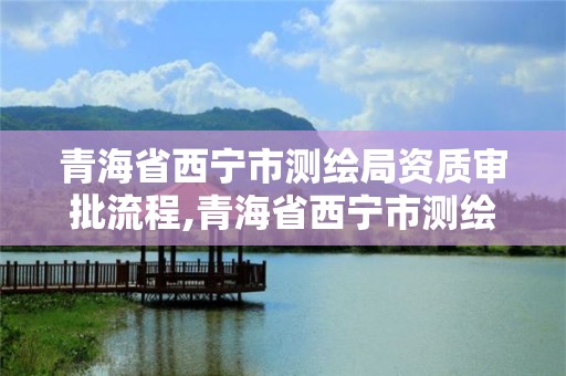 青海省西宁市测绘局资质审批流程,青海省西宁市测绘局资质审批流程查询。