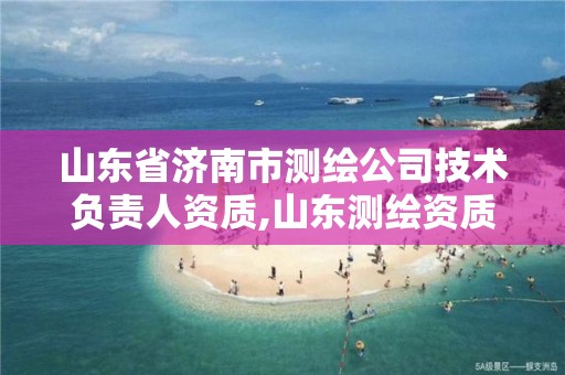 山东省济南市测绘公司技术负责人资质,山东测绘资质代理。