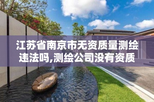 江苏省南京市无资质量测绘违法吗,测绘公司没有资质可以开展业务吗