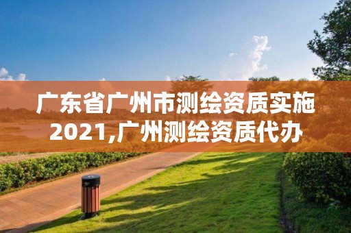 广东省广州市测绘资质实施2021,广州测绘资质代办