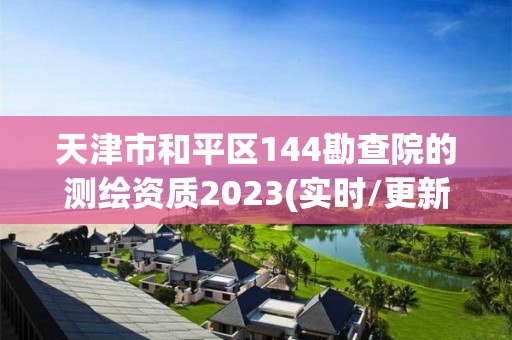 天津市和平区144勘查院的测绘资质2023(实时/更新中)