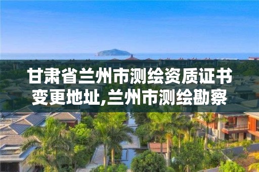 甘肃省兰州市测绘资质证书变更地址,兰州市测绘勘察研究院。