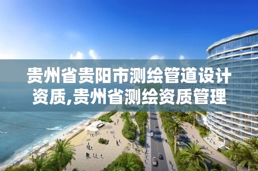 贵州省贵阳市测绘管道设计资质,贵州省测绘资质管理规定