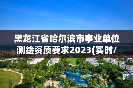 黑龙江省哈尔滨市事业单位测绘资质要求2023(实时/更新中)