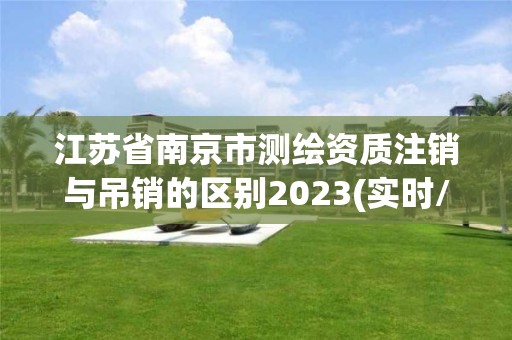 江苏省南京市测绘资质注销与吊销的区别2023(实时/更新中)