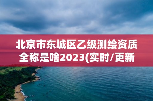 北京市东城区乙级测绘资质全称是啥2023(实时/更新中)