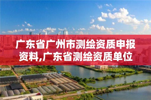 广东省广州市测绘资质申报资料,广东省测绘资质单位名单