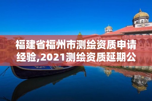 福建省福州市测绘资质申请经验,2021测绘资质延期公告福建省