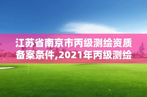 江苏省南京市丙级测绘资质备案条件,2021年丙级测绘资质申请需要什么条件