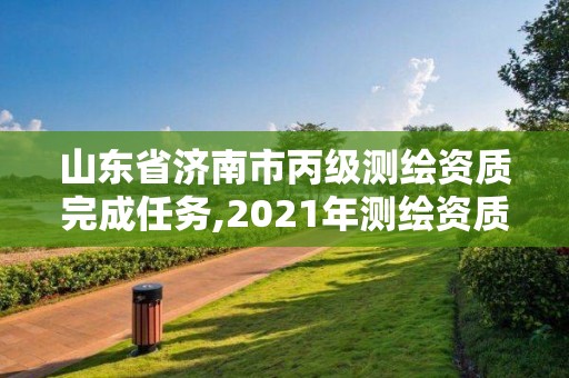 山东省济南市丙级测绘资质完成任务,2021年测绘资质丙级申报条件