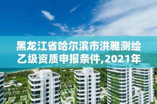 黑龙江省哈尔滨市洪雅测绘乙级资质申报条件,2021年测绘乙级资质。