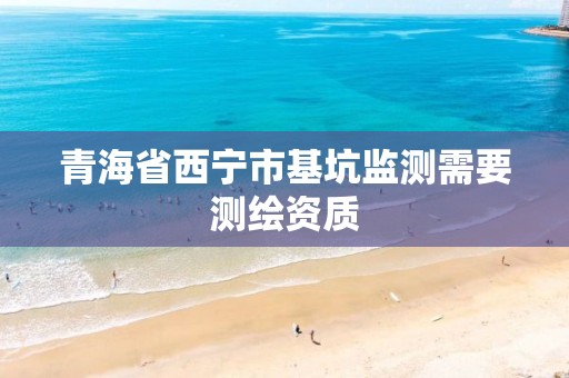 青海省西宁市基坑监测需要测绘资质