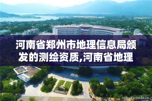 河南省郑州市地理信息局颁发的测绘资质,河南省地理信息测绘局待遇。