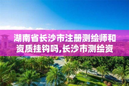 湖南省长沙市注册测绘师和资质挂钩吗,长沙市测绘资质单位名单。