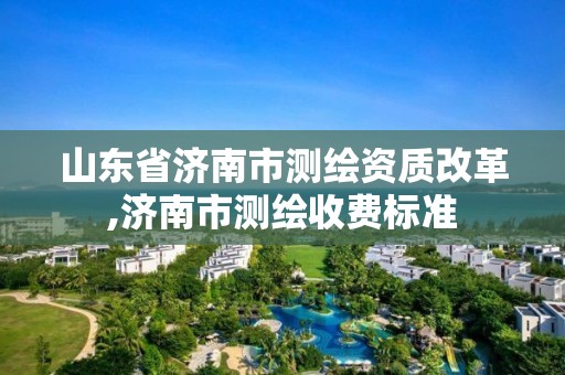 山东省济南市测绘资质改革,济南市测绘收费标准