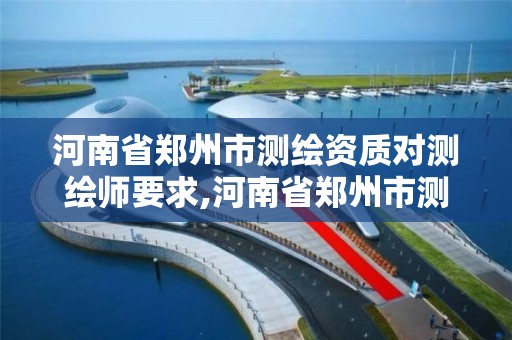 河南省郑州市测绘资质对测绘师要求,河南省郑州市测绘资质对测绘师要求多少