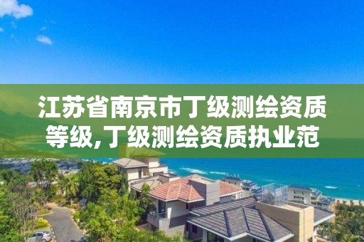 江苏省南京市丁级测绘资质等级,丁级测绘资质执业范围