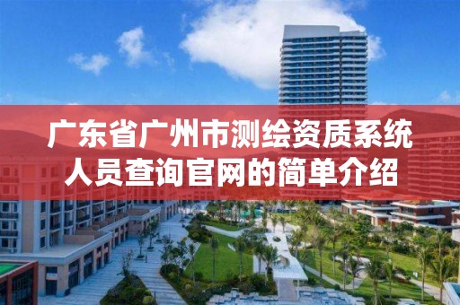 广东省广州市测绘资质系统人员查询官网的简单介绍