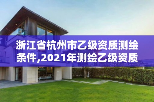 浙江省杭州市乙级资质测绘条件,2021年测绘乙级资质申报制度