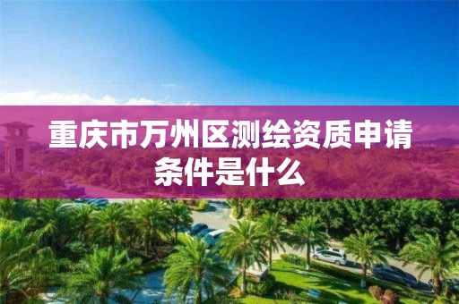 重庆市万州区测绘资质申请条件是什么