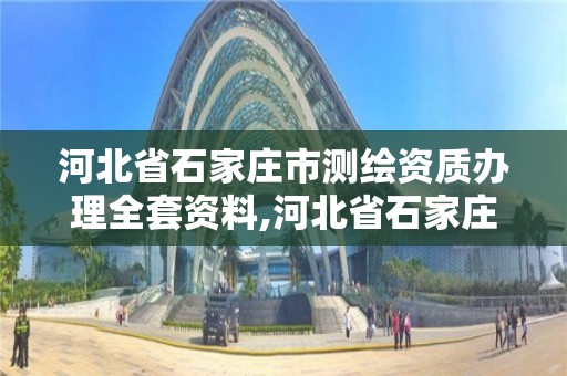 河北省石家庄市测绘资质办理全套资料,河北省石家庄市测绘资质办理全套资料在哪里