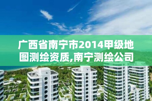 广西省南宁市2014甲级地图测绘资质,南宁测绘公司联系电话