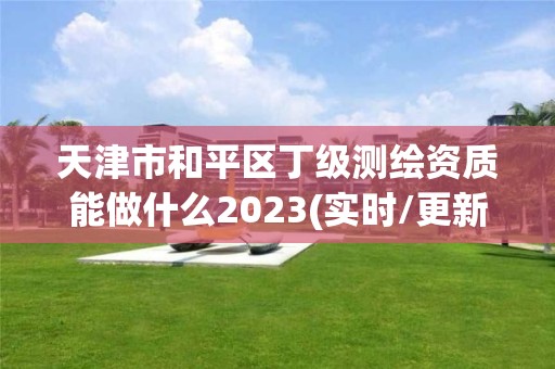 天津市和平区丁级测绘资质能做什么2023(实时/更新中)