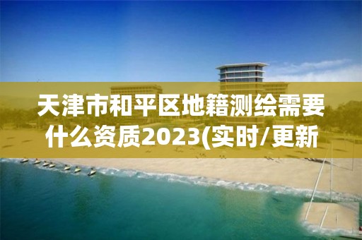 天津市和平区地籍测绘需要什么资质2023(实时/更新中)