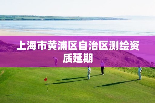 上海市黄浦区自治区测绘资质延期