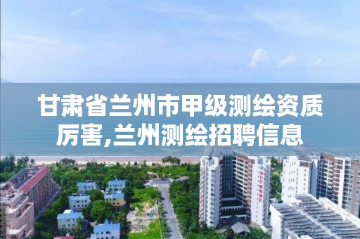 甘肃省兰州市甲级测绘资质厉害,兰州测绘招聘信息