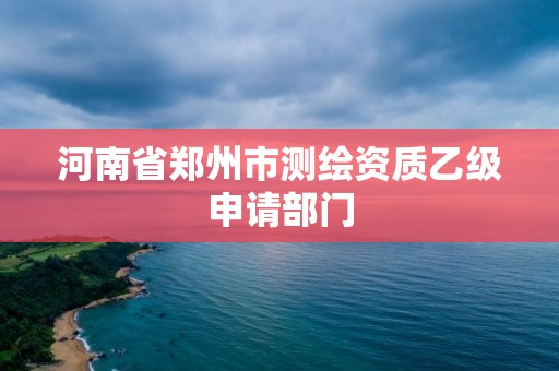 河南省郑州市测绘资质乙级申请部门