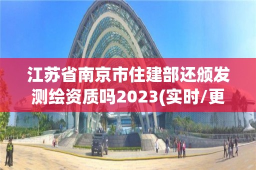 江苏省南京市住建部还颁发测绘资质吗2023(实时/更新中)