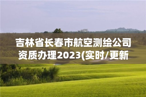 吉林省长春市航空测绘公司资质办理2023(实时/更新中)