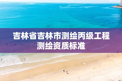 吉林省吉林市测绘丙级工程测绘资质标准