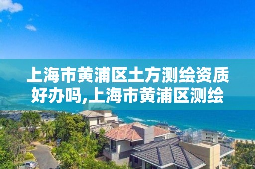 上海市黄浦区土方测绘资质好办吗,上海市黄浦区测绘中心